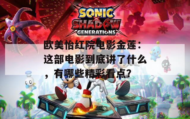 欧美怡红院电影金莲：这部电影到底讲了什么，有哪些精彩看点？