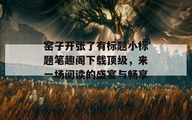 窑子开张了有标题小标题笔趣阁下载顶级，来一场阅读的盛宴与畅享