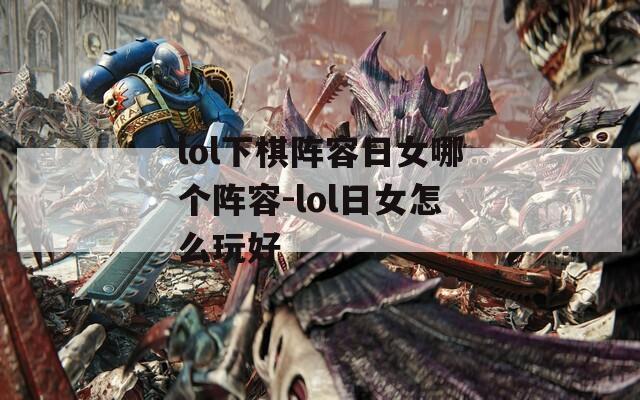 lol下棋阵容日女哪个阵容-lol日女怎么玩好