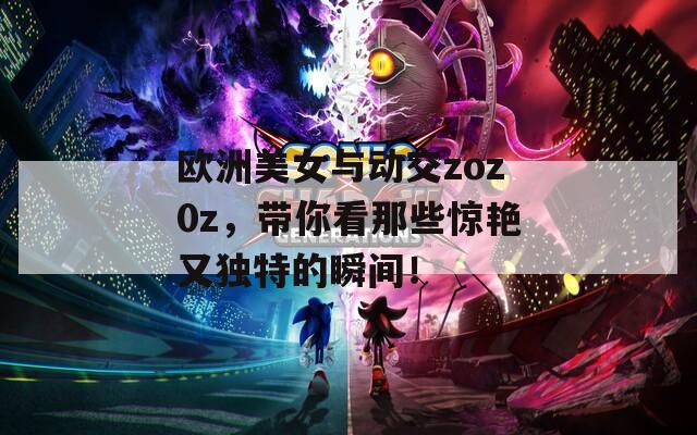 欧洲美女与动交zoz0z，带你看那些惊艳又独特的瞬间！