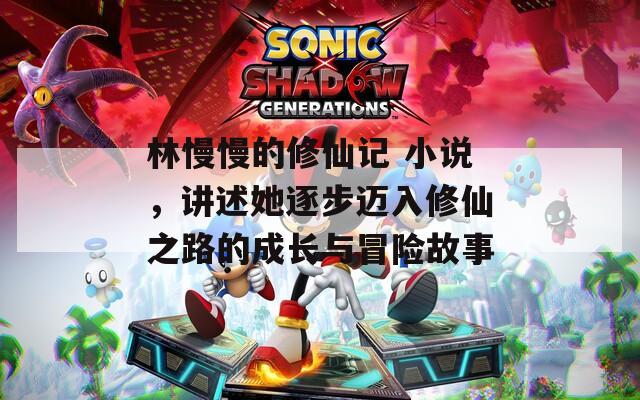 林慢慢的修仙记 小说，讲述她逐步迈入修仙之路的成长与冒险故事