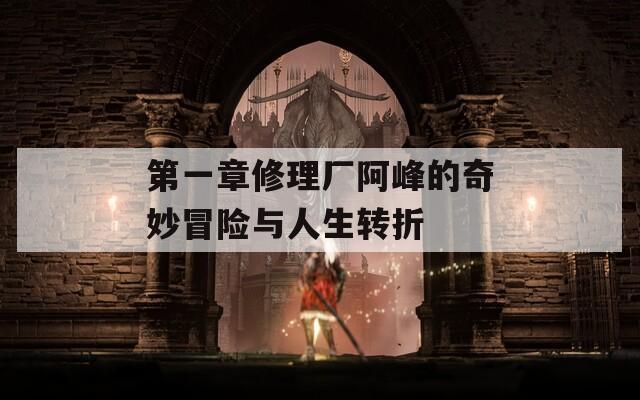 第一章修理厂阿峰的奇妙冒险与人生转折