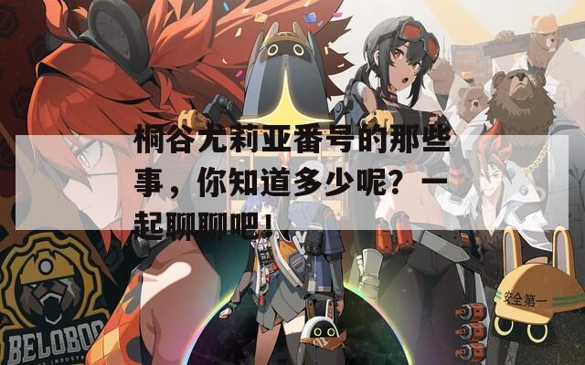 桐谷尤莉亚番号的那些事，你知道多少呢？一起聊聊吧！