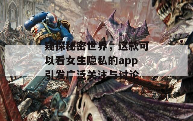 窥探秘密世界，这款可以看女生隐私的app引发广泛关注与讨论