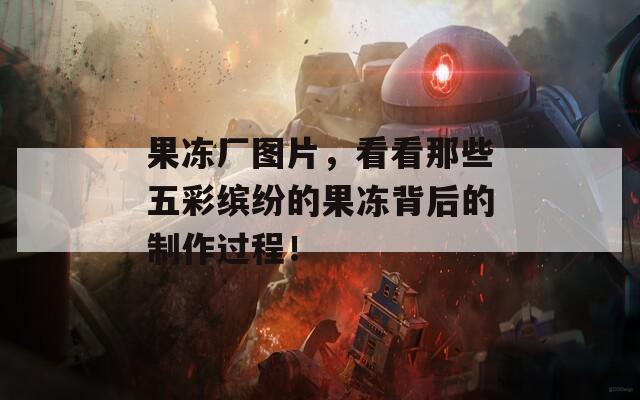 果冻厂图片，看看那些五彩缤纷的果冻背后的制作过程！