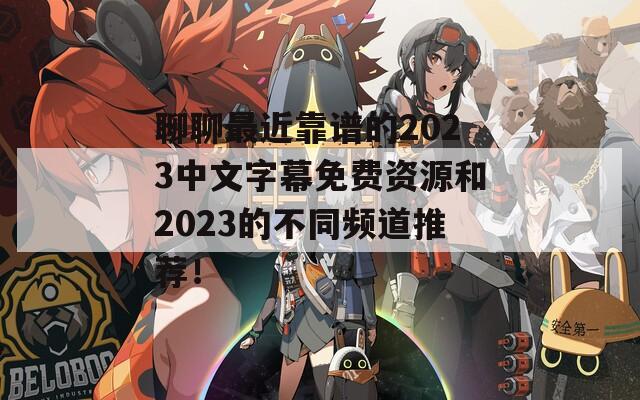 聊聊最近靠谱的2023中文字幕免费资源和2023的不同频道推荐！