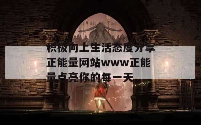 积极向上生活态度分享正能量网站www正能量点亮你的每一天