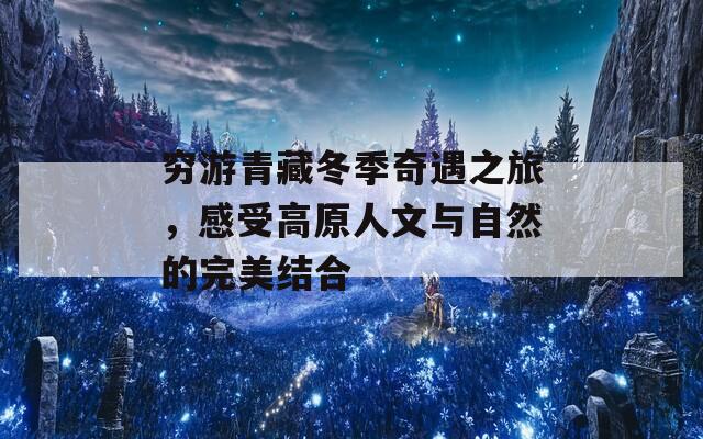穷游青藏冬季奇遇之旅，感受高原人文与自然的完美结合