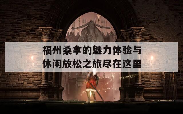 福州桑拿的魅力体验与休闲放松之旅尽在这里