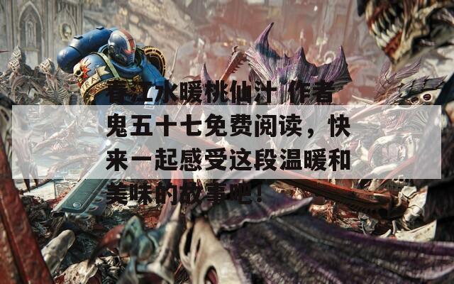 春江水暖桃仙汁 作者鬼五十七免费阅读，快来一起感受这段温暖和美味的故事吧！