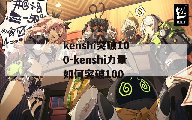 kenshi突破100-kenshi力量如何突破100