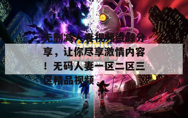 无删减人妻视频资源分享，让你尽享激情内容！无码人妻一区二区三区精品视频