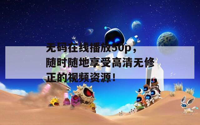 无码在线播放50p，随时随地享受高清无修正的视频资源！