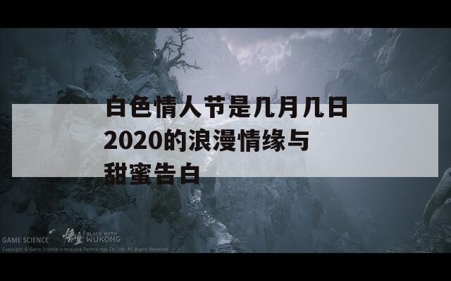 白色情人节是几月几日2020的浪漫情缘与甜蜜告白