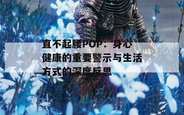 直不起腰POP：身心健康的重要警示与生活方式的深度反思