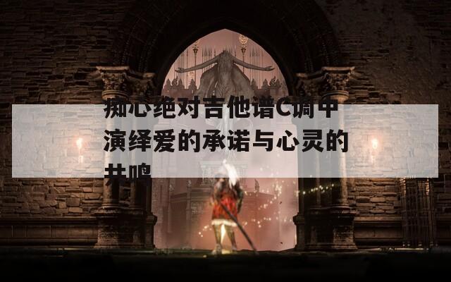 痴心绝对吉他谱C调中演绎爱的承诺与心灵的共鸣