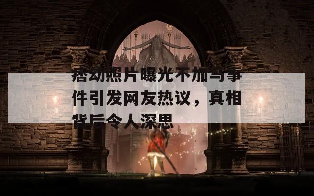 痞幼照片曝光不加马事件引发网友热议，真相背后令人深思