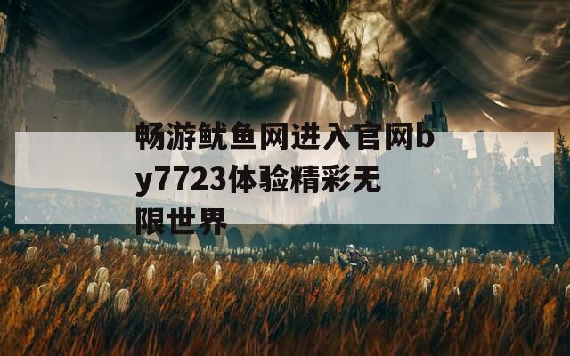 畅游鱿鱼网进入官网by7723体验精彩无限世界
