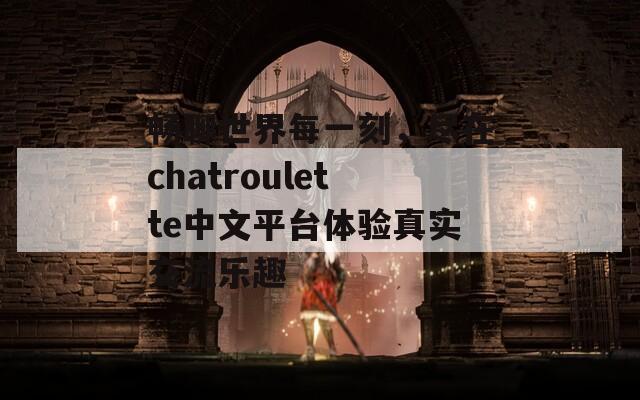 畅聊世界每一刻，尽在chatroulette中文平台体验真实交流乐趣