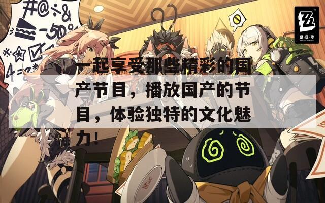 一起享受那些精彩的国产节目，播放国产的节目，体验独特的文化魅力！