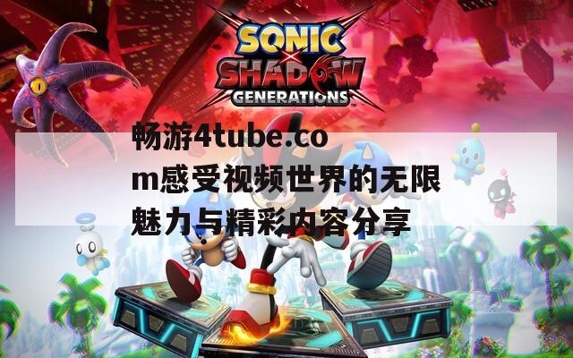 畅游4tube.com感受视频世界的无限魅力与精彩内容分享