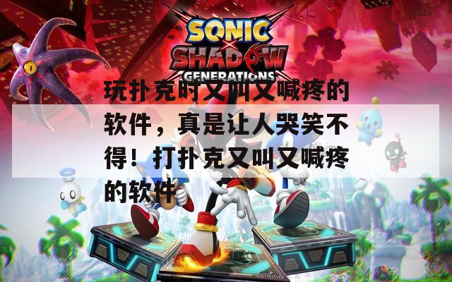 玩扑克时又叫又喊疼的软件，真是让人哭笑不得！打扑克又叫又喊疼的软件