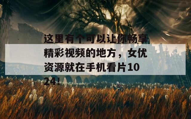 这里有个可以让你畅享精彩视频的地方，女优资源就在手机看片1024！
