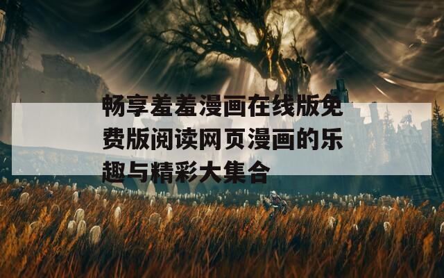 畅享羞羞漫画在线版免费版阅读网页漫画的乐趣与精彩大集合