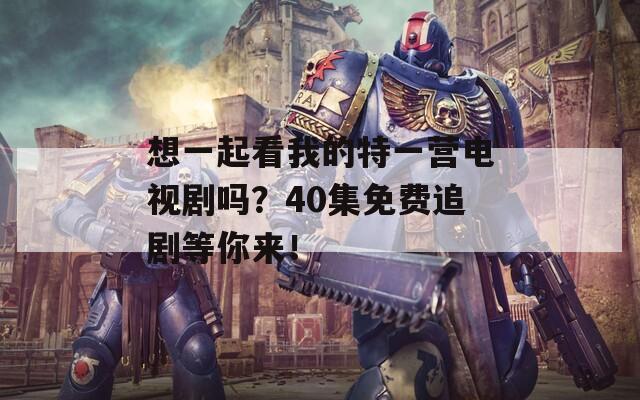 想一起看我的特一营电视剧吗？40集免费追剧等你来！