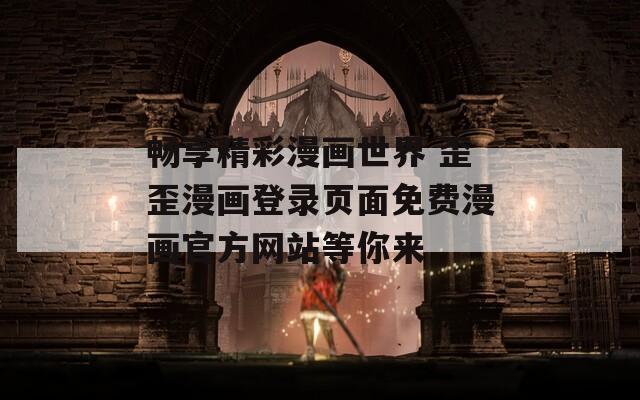 畅享精彩漫画世界 歪歪漫画登录页面免费漫画官方网站等你来