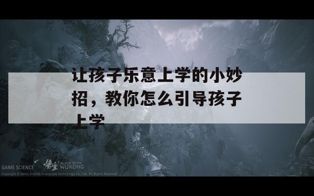 让孩子乐意上学的小妙招，教你怎么引导孩子上学