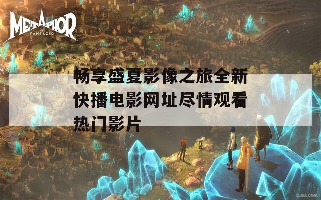 畅享盛夏影像之旅全新快播电影网址尽情观看热门影片