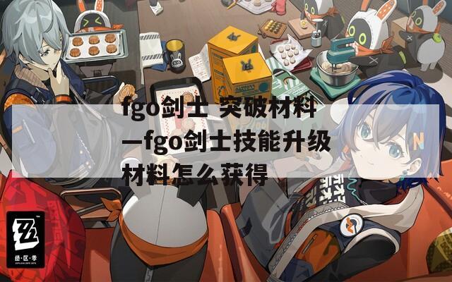 fgo剑士 突破材料—fgo剑士技能升级材料怎么获得