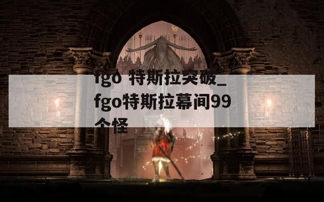 fgo 特斯拉突破_fgo特斯拉幕间99个怪