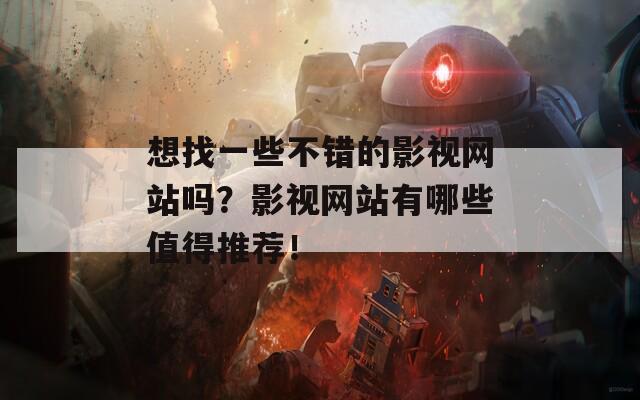 想找一些不错的影视网站吗？影视网站有哪些值得推荐！