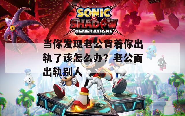 当你发现老公背着你出轨了该怎么办？老公面出轨别人