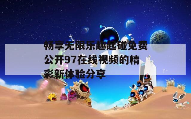 畅享无限乐趣起碰免费公开97在线视频的精彩新体验分享