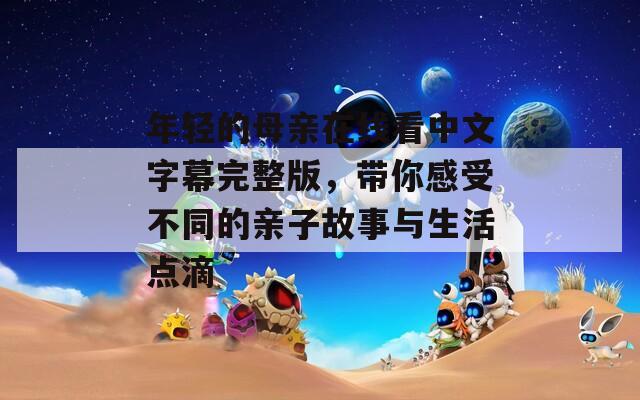 年轻的母亲在线看中文字幕完整版，带你感受不同的亲子故事与生活点滴