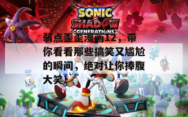弱点歪歪漫画12，带你看看那些搞笑又尴尬的瞬间，绝对让你捧腹大笑！
