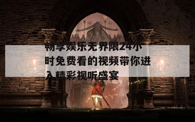 畅享娱乐无界限24小时免费看的视频带你进入精彩视听盛宴