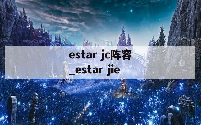 estar jc阵容_estar jie