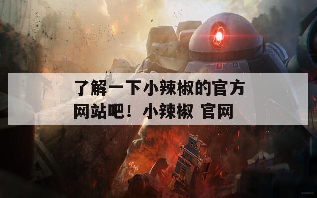 了解一下小辣椒的官方网站吧！小辣椒 官网