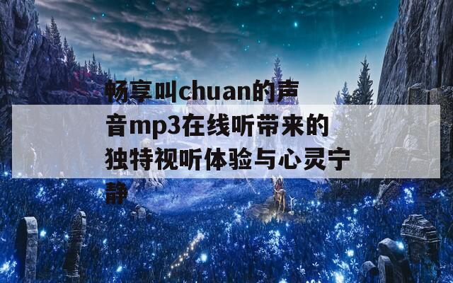 畅享叫chuan的声音mp3在线听带来的独特视听体验与心灵宁静
