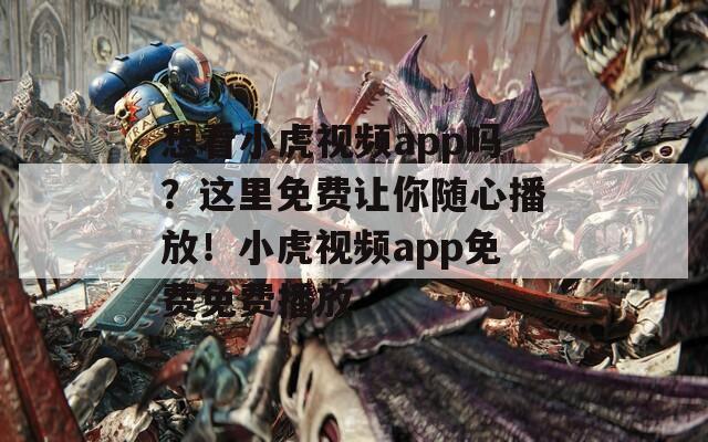 想看小虎视频app吗？这里免费让你随心播放！小虎视频app免费免费播放