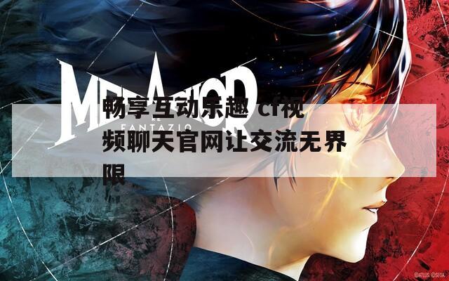 畅享互动乐趣 cf视频聊天官网让交流无界限