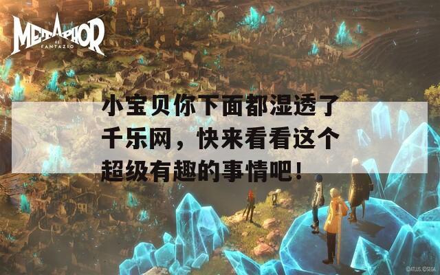 小宝贝你下面都湿透了千乐网，快来看看这个超级有趣的事情吧！