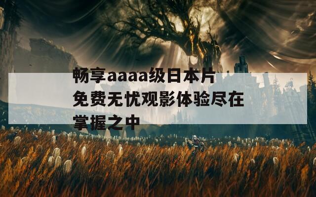 畅享aaaa级日本片免费无忧观影体验尽在掌握之中