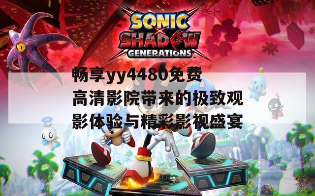 畅享yy4480免费高清影院带来的极致观影体验与精彩影视盛宴