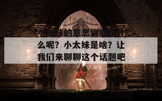 小太妹的意思到底是什么呢？小太妹是啥？让我们来聊聊这个话题吧！