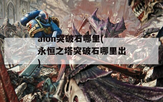 aion突破石哪里(永恒之塔突破石哪里出)